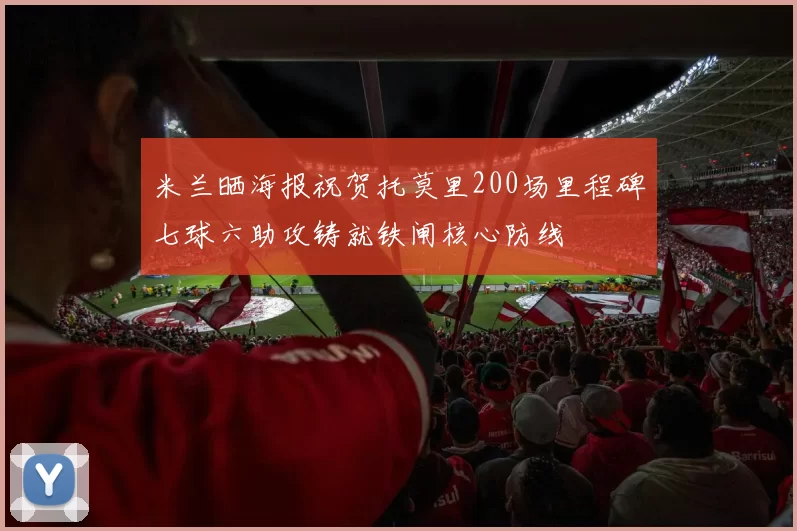 米兰晒海报祝贺托莫里200场里程碑七球六助攻铸就铁闸核心防线